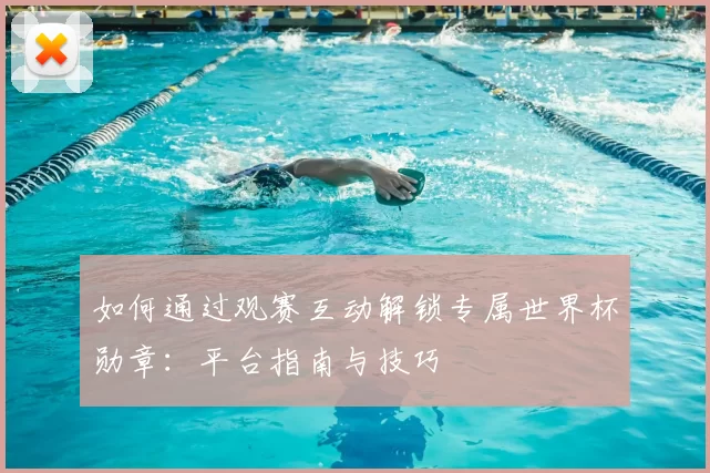 如何通过观赛互动解锁专属世界杯勋章:平台指南与技巧