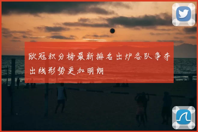 欧冠积分榜最新排名出炉各队争夺出线形势更加明朗