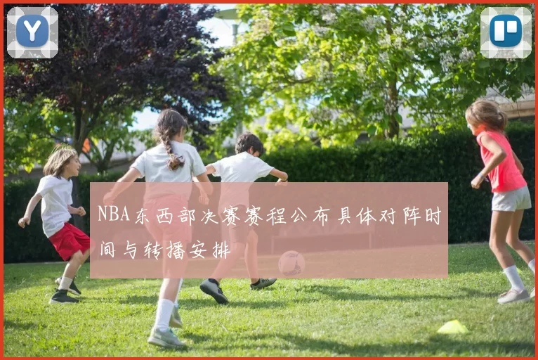 NBA东西部决赛赛程公布具体对阵时间与转播安排