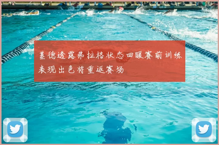 基德透露弗拉格状态回暖赛前训练表现出色将重返赛场
