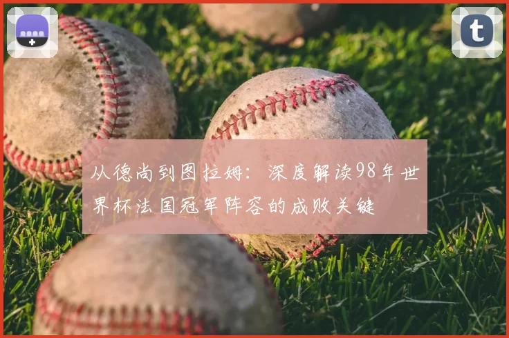 从德尚到图拉姆:深度解读98年世界杯法国冠军阵容的成败关键