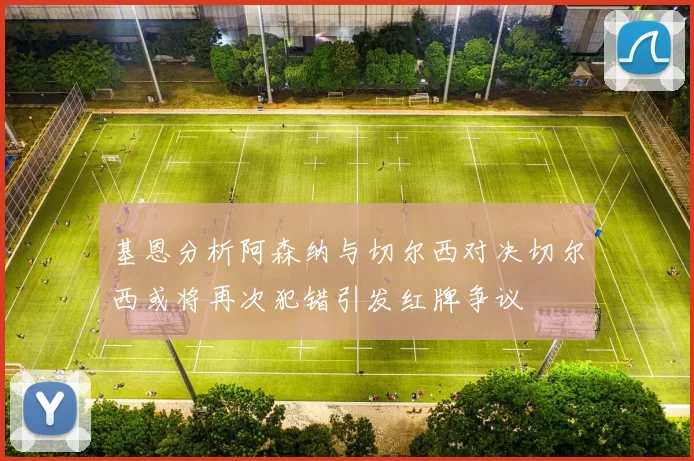 基恩分析阿森纳与切尔西对决切尔西或将再次犯错引发红牌争议