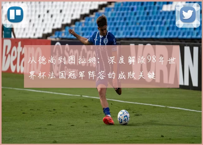 从德尚到图拉姆:深度解读98年世界杯法国冠军阵容的成败关键