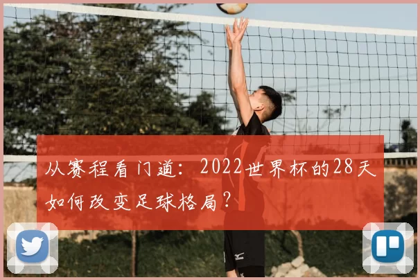 从赛程看门道:2022世界杯的28天如何改变足球格局?