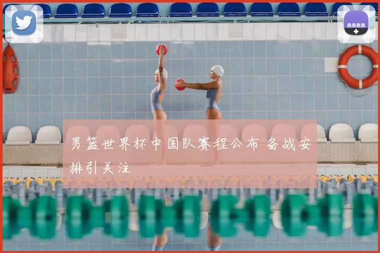 男篮世界杯中国队赛程公布 备战安排引关注