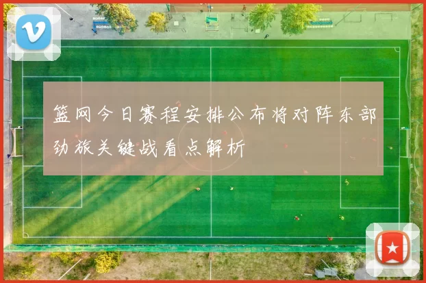 篮网今日赛程安排公布将对阵东部劲旅关键战看点解析