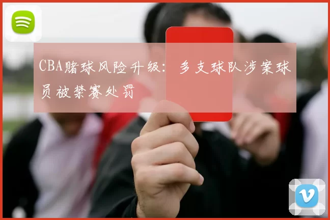 CBA赌球风险升级:多支球队涉案球员被禁赛处罚
