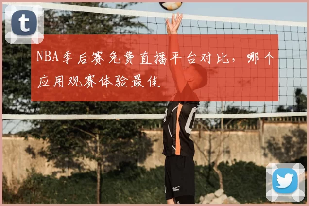 NBA季后赛免费直播平台对比,哪个应用观赛体验最佳