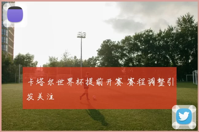 卡塔尔世界杯提前开赛 赛程调整引发关注