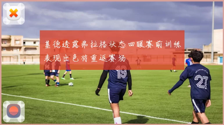 基德透露弗拉格状态回暖赛前训练表现出色将重返赛场