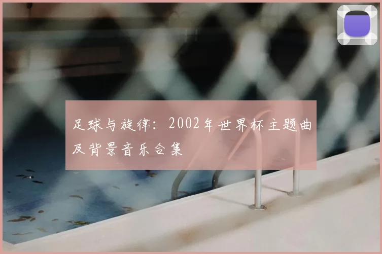 足球与旋律:2002年世界杯主题曲及背景音乐合集