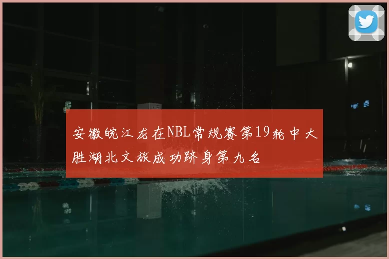 安徽皖江龙在NBL常规赛第19轮中大胜湖北文旅成功跻身第九名