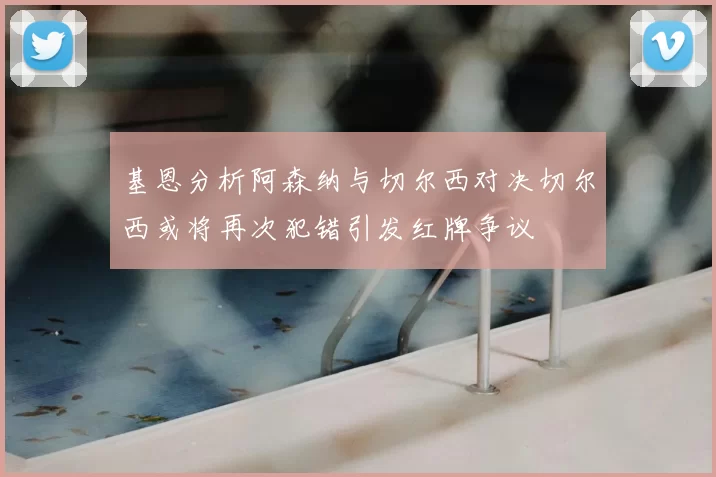 基恩分析阿森纳与切尔西对决切尔西或将再次犯错引发红牌争议