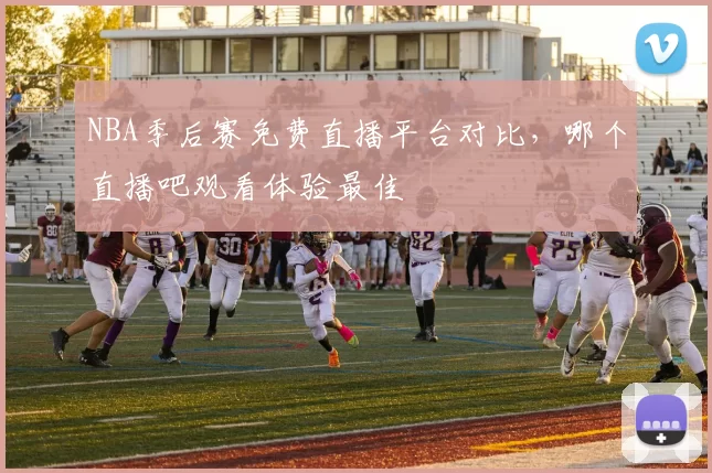 NBA季后赛免费直播平台对比,哪个直播吧观看体验最佳