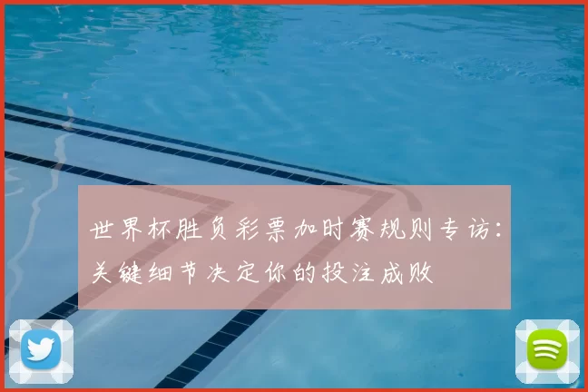 世界杯胜负彩票加时赛规则专访:关键细节决定你的投注成败