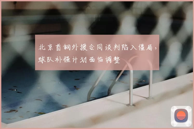 北京首钢外援合同谈判陷入僵局，球队补强计划面临调整