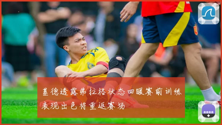 基德透露弗拉格状态回暖赛前训练表现出色将重返赛场