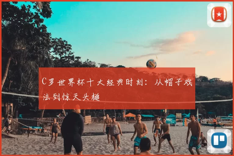 C罗世界杯十大经典时刻:从帽子戏法到惊天头槌