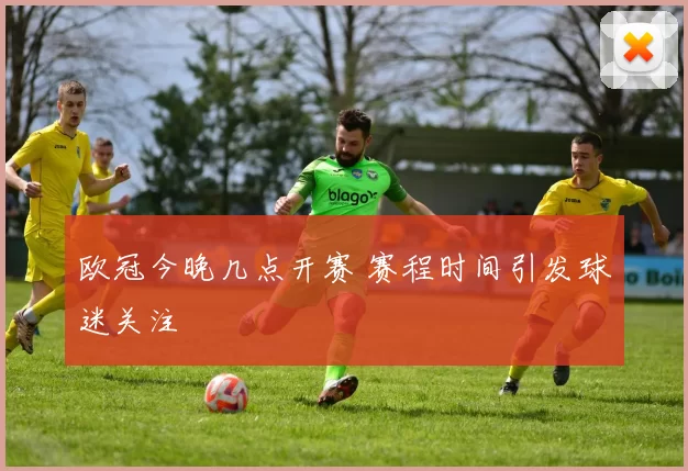 欧冠今晚几点开赛 赛程时间引发球迷关注