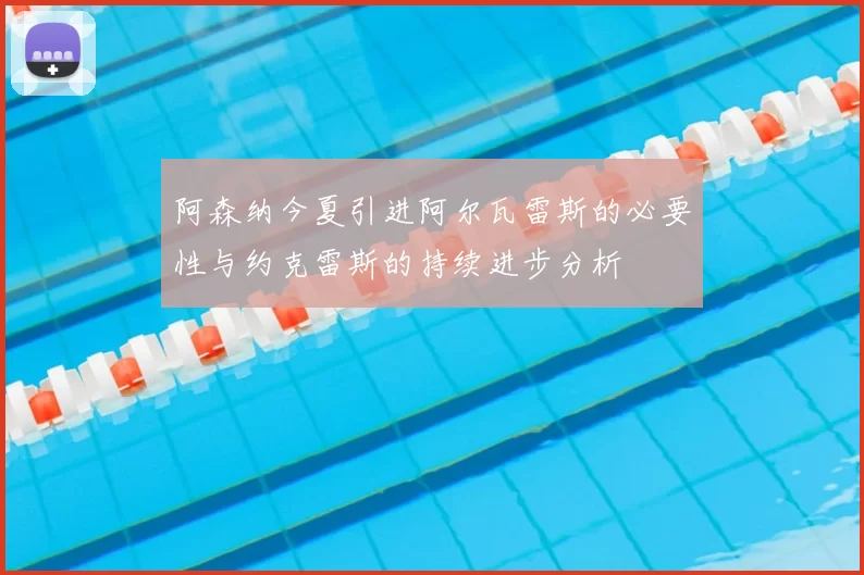 阿森纳今夏引进阿尔瓦雷斯的必要性与约克雷斯的持续进步分析