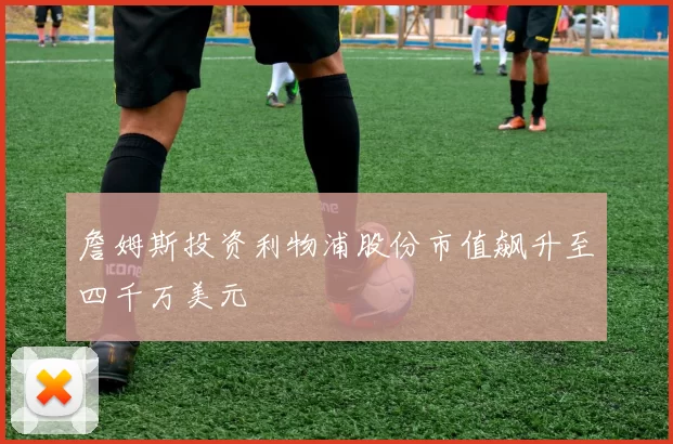 詹姆斯投资利物浦股份市值飙升至四千万美元