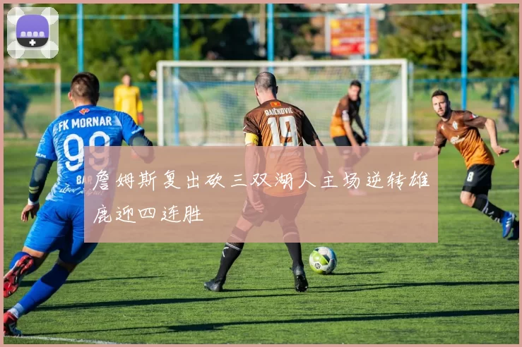 詹姆斯复出砍三双湖人主场逆转雄鹿迎四连胜