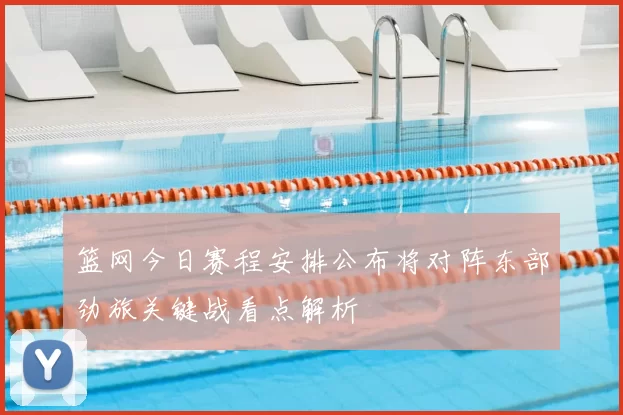 篮网今日赛程安排公布将对阵东部劲旅关键战看点解析