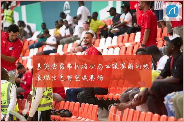 基德透露弗拉格状态回暖赛前训练表现出色将重返赛场