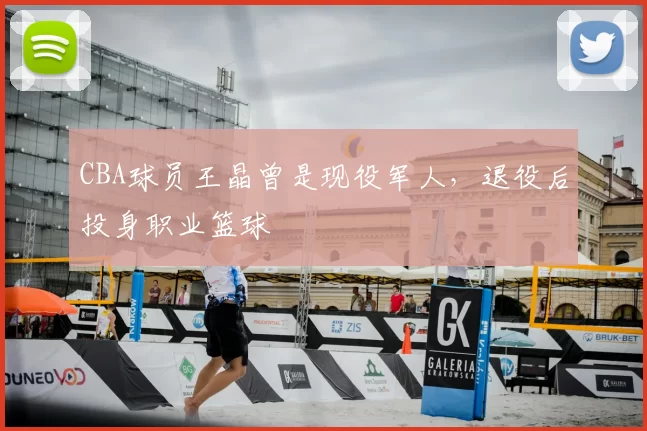 CBA球员王晶曾是现役军人,退役后投身职业篮球