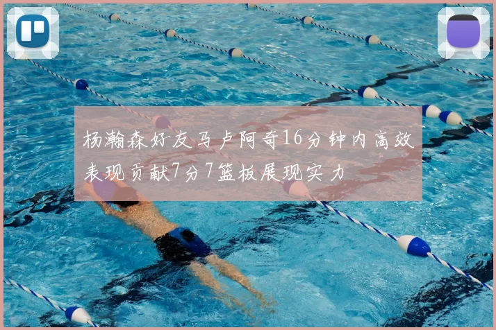 杨瀚森好友马卢阿奇16分钟内高效表现贡献7分7篮板展现实力