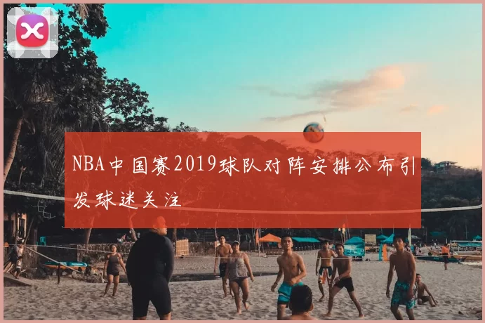 NBA中国赛2019球队对阵安排公布引发球迷关注