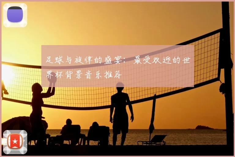 足球与旋律的盛宴:最受欢迎的世界杯背景音乐推荐