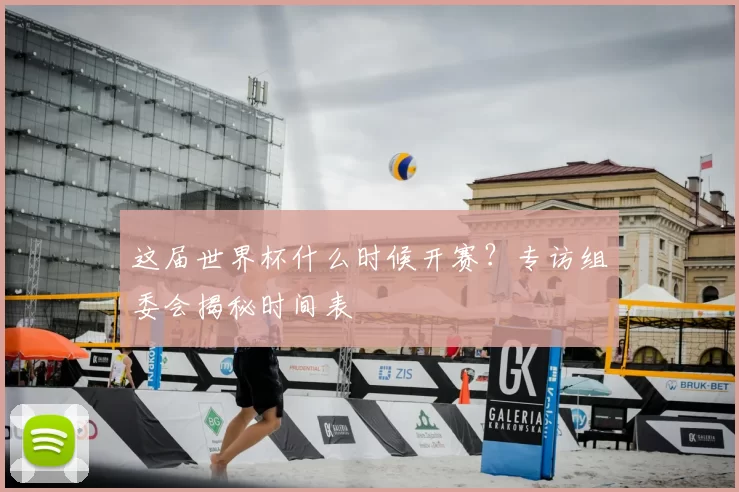 这届世界杯什么时候开赛？专访组委会揭秘时间表