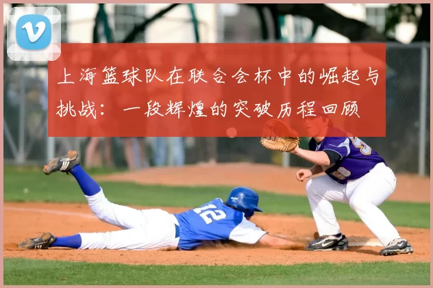 上海篮球队在联合会杯中的崛起与挑战：一段辉煌的突破历程回顾