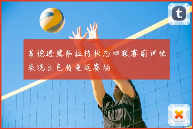 基德透露弗拉格状态回暖赛前训练表现出色将重返赛场