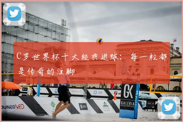 C罗世界杯十大经典进球:每一粒都是传奇的注脚