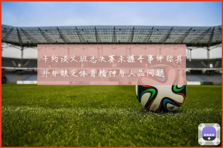 卡约谈文班总决赛未握手事件称其并非缺乏体育精神与人品问题