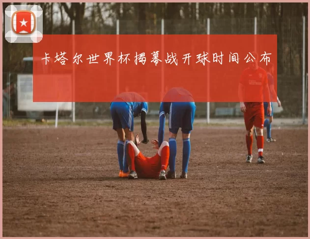 卡塔尔世界杯揭幕战开球时间公布
