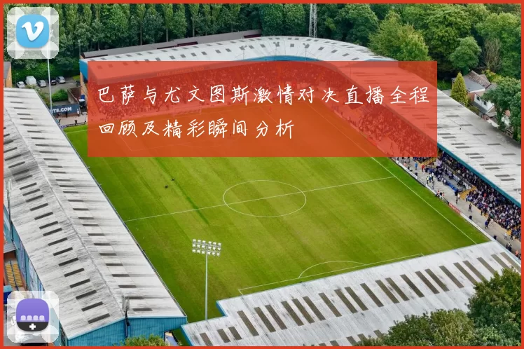 巴萨与尤文图斯激情对决直播全程回顾及精彩瞬间分析