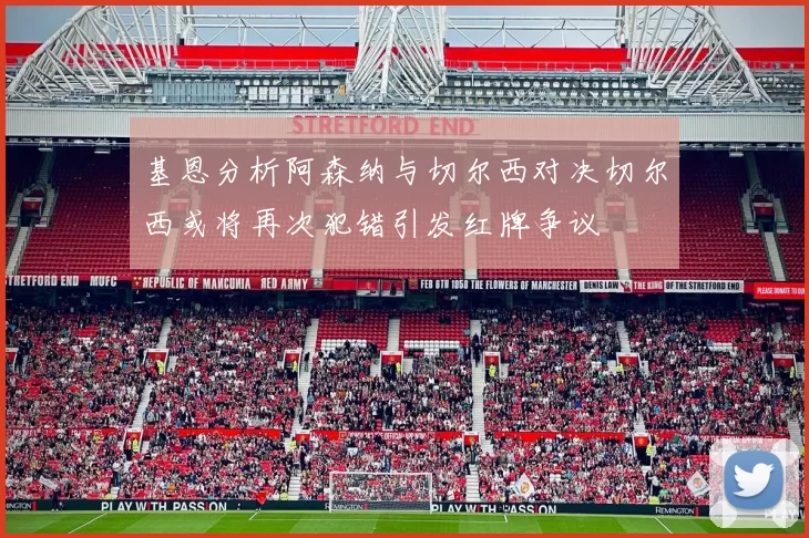 基恩分析阿森纳与切尔西对决切尔西或将再次犯错引发红牌争议