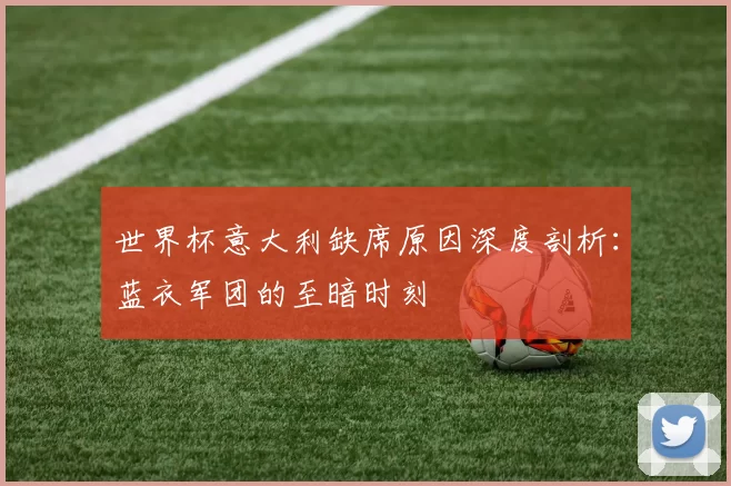 世界杯意大利缺席原因深度剖析:蓝衣军团的至暗时刻