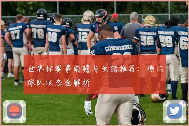 世界杯赛事前瞻与竞猜推荐:热门球队状态全解析