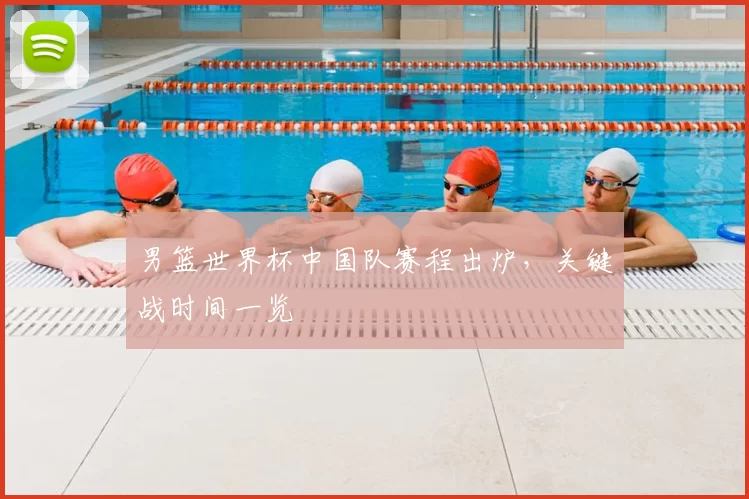男篮世界杯中国队赛程出炉,关键战时间一览