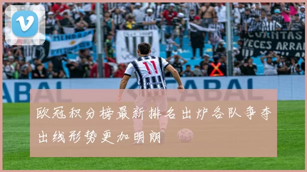 欧冠积分榜最新排名出炉各队争夺出线形势更加明朗