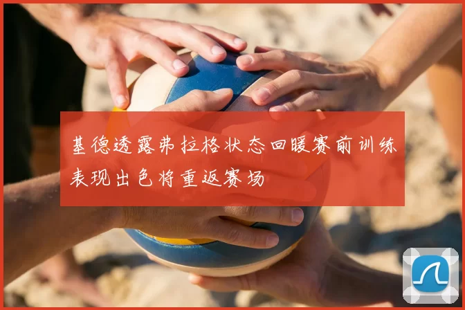 基德透露弗拉格状态回暖赛前训练表现出色将重返赛场
