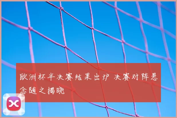 欧洲杯半决赛结果出炉 决赛对阵悬念随之揭晓