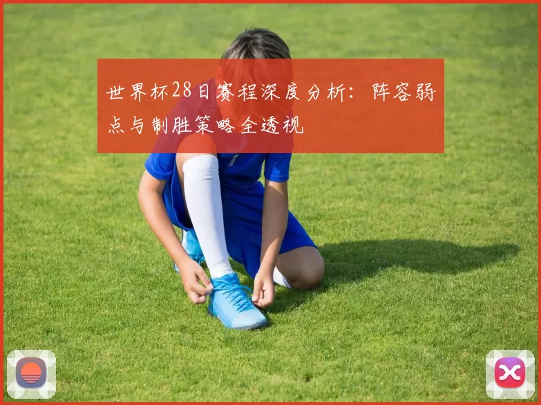 世界杯28日赛程深度分析:阵容弱点与制胜策略全透视