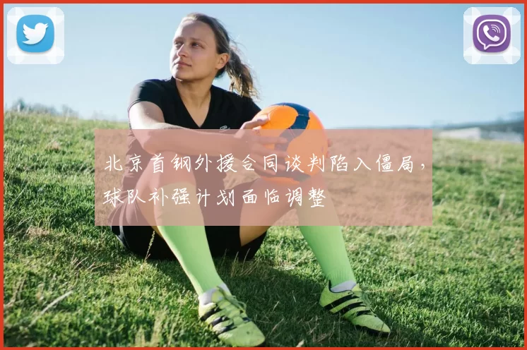 北京首钢外援合同谈判陷入僵局,球队补强计划面临调整