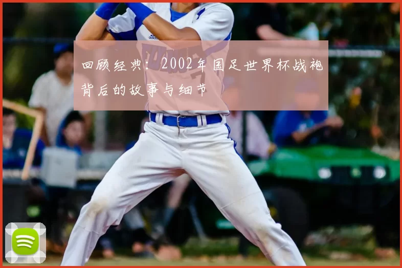 回顾经典:2002年国足世界杯战袍背后的故事与细节