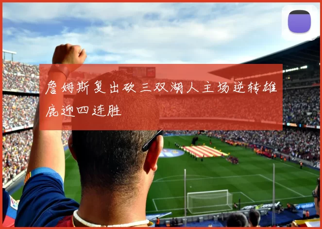 詹姆斯复出砍三双湖人主场逆转雄鹿迎四连胜